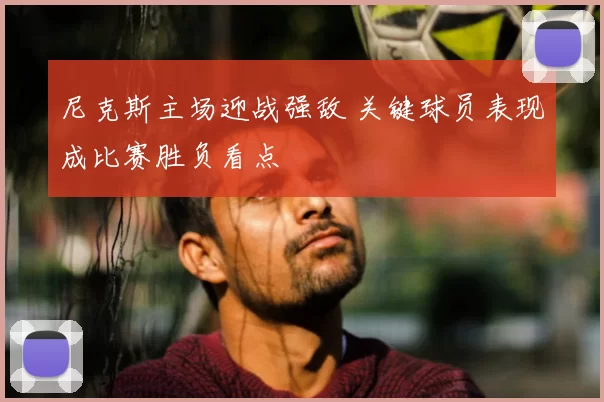 尼克斯主场迎战强敌 关键球员表现成比赛胜负看点