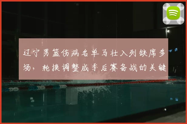 辽宁男篮伤病名单马壮入列缺席多场,轮换调整成季后赛备战的关键