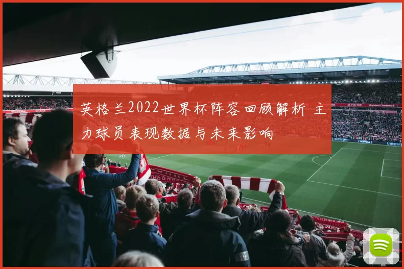 英格兰2022世界杯阵容回顾解析 主力球员表现数据与未来影响