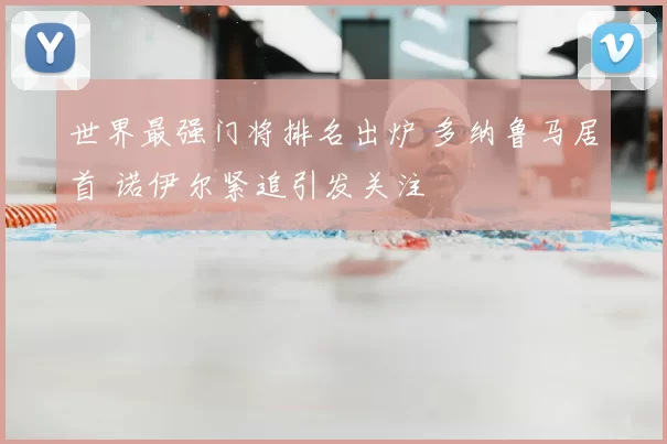 世界最强门将排名出炉 多纳鲁马居首 诺伊尔紧追引发关注