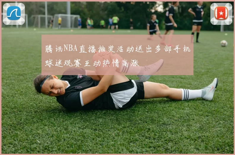 腾讯NBA直播抽奖活动送出多部手机球迷观赛互动热情高涨