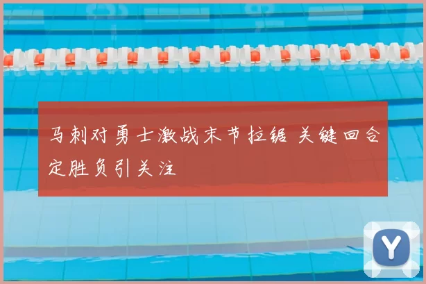 马刺对勇士激战末节拉锯 关键回合定胜负引关注