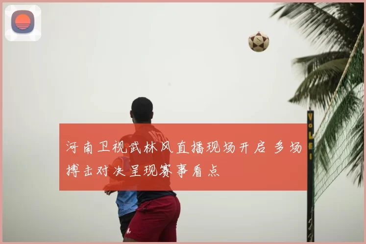 河南卫视武林风直播现场开启 多场搏击对决呈现赛事看点