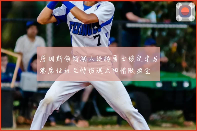 詹姆斯领衔湖人逆转勇士锁定季后赛席位杜兰特伤退太阳惜败掘金
