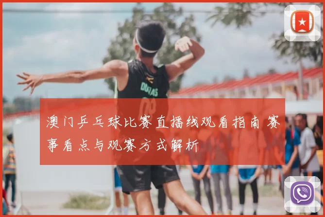 澳门乒乓球比赛直播线观看指南 赛事看点与观赛方式解析