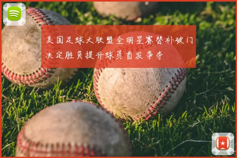 美国足球大联盟全明星赛替补破门决定胜负提升球员首发争夺