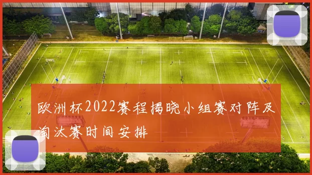 欧洲杯2022赛程揭晓小组赛对阵及淘汰赛时间安排