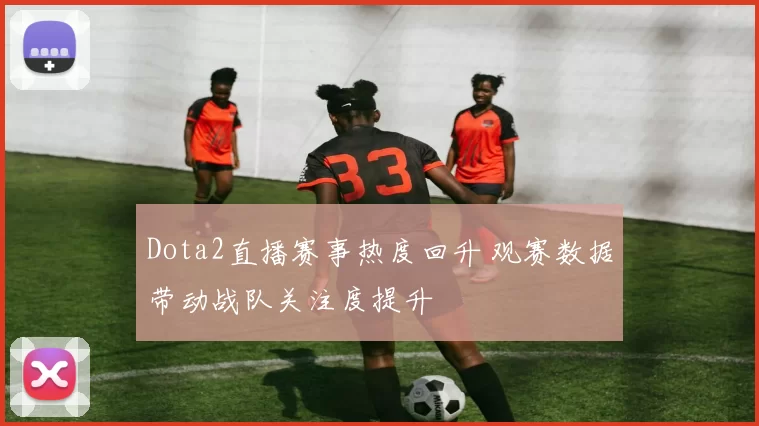 Dota2直播赛事热度回升 观赛数据带动战队关注度提升