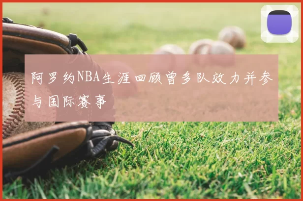 阿罗约NBA生涯回顾曾多队效力并参与国际赛事