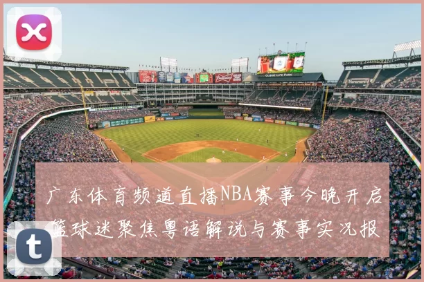 广东体育频道直播NBA赛事今晚开启 篮球迷聚焦粤语解说与赛事实况报道