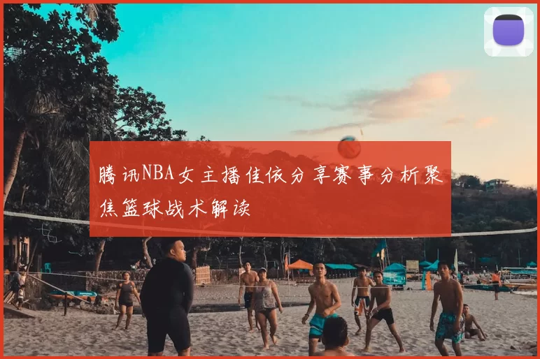 腾讯NBA女主播佳依分享赛事分析聚焦篮球战术解读