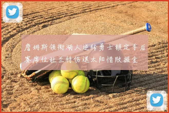 詹姆斯领衔湖人逆转勇士锁定季后赛席位杜兰特伤退太阳惜败掘金