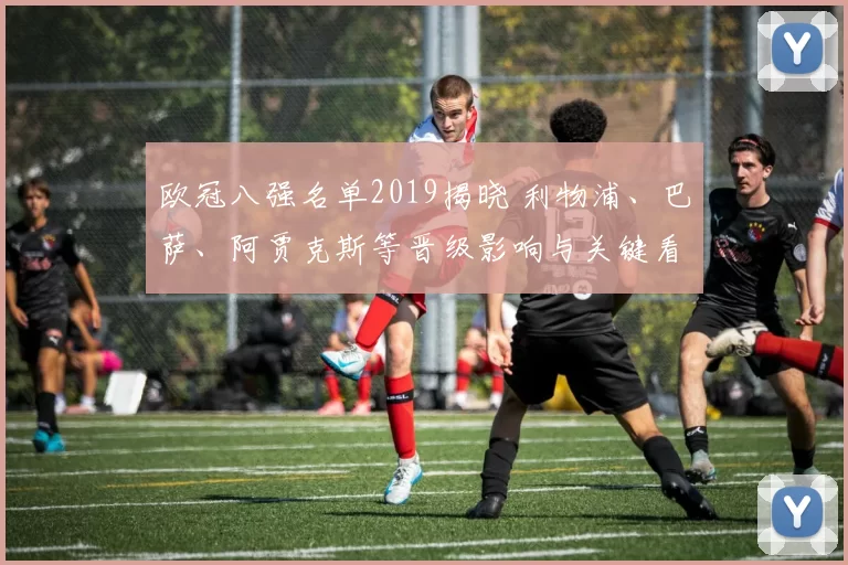 欧冠八强名单2019揭晓 利物浦、巴萨、阿贾克斯等晋级影响与关键看点