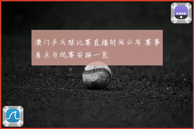 澳门乒乓球比赛直播时间公布 赛事看点与观赛安排一览