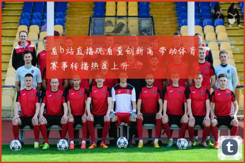 看b站直播观看量创新高 带动体育赛事转播热度上升