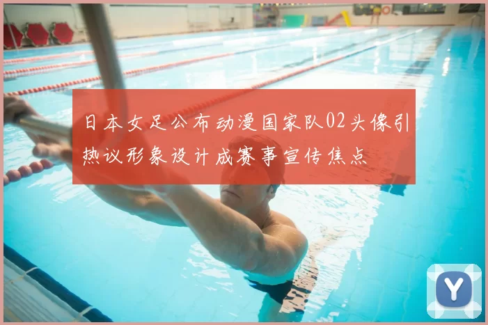 日本女足公布动漫国家队02头像引热议形象设计成赛事宣传焦点