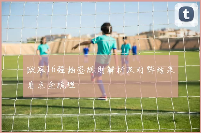 欧冠16强抽签规则解析及对阵结果看点全梳理
