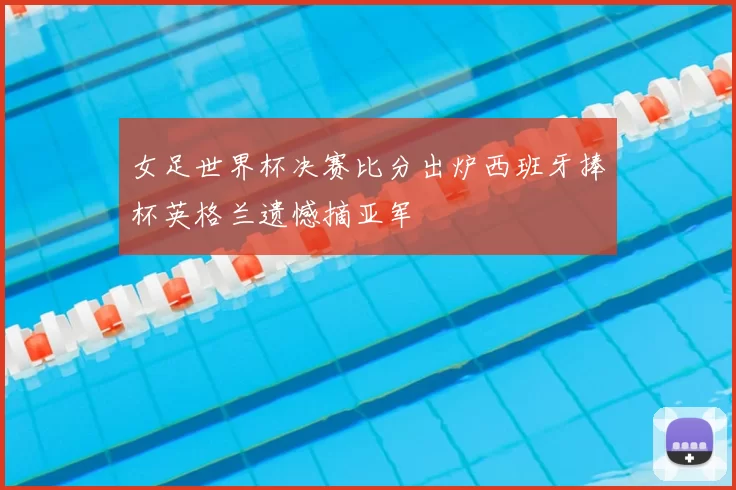 女足世界杯决赛比分出炉西班牙捧杯英格兰遗憾摘亚军