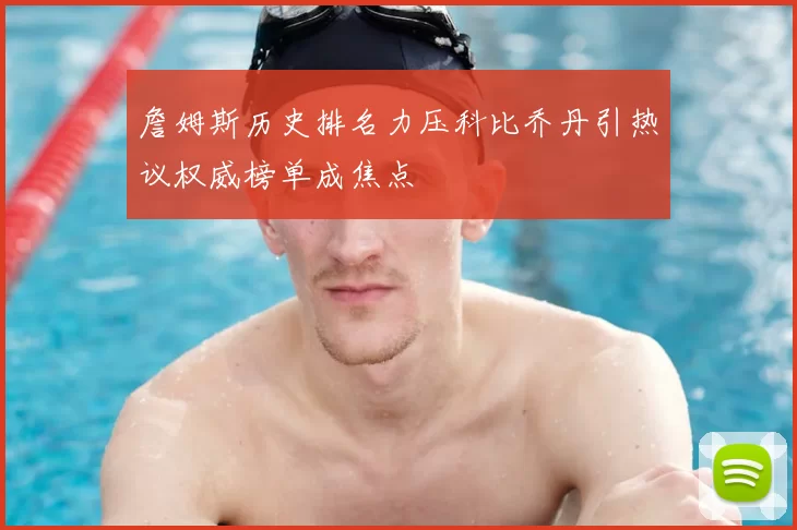 詹姆斯历史排名力压科比乔丹引热议权威榜单成焦点