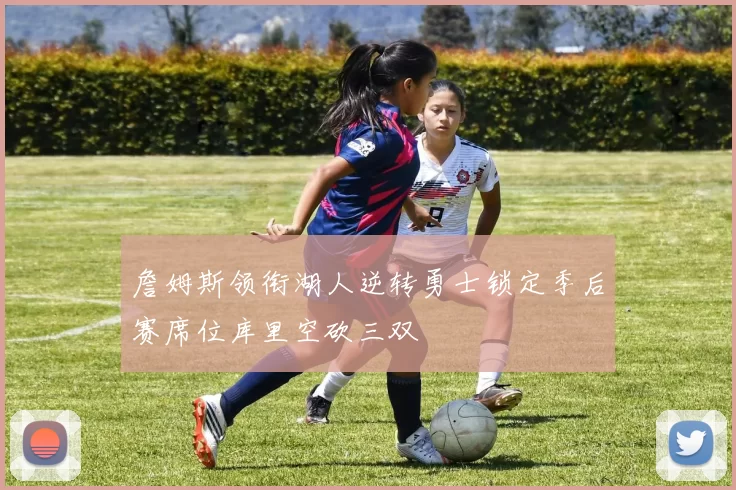詹姆斯领衔湖人逆转勇士锁定季后赛席位库里空砍三双