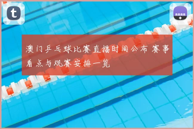 澳门乒乓球比赛直播时间公布 赛事看点与观赛安排一览
