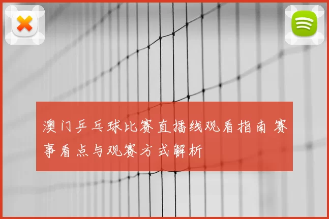 澳门乒乓球比赛直播线观看指南 赛事看点与观赛方式解析