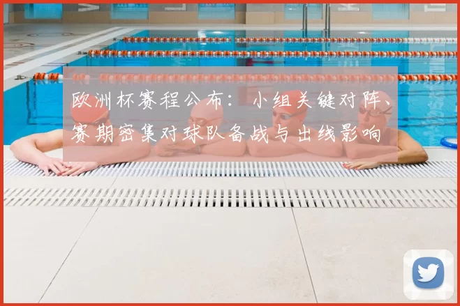 欧洲杯赛程公布：小组关键对阵、赛期密集对球队备战与出线影响