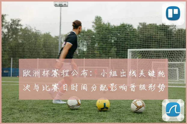 欧洲杯赛程公布：小组出线关键轮次与比赛日时间分配影响晋级形势
