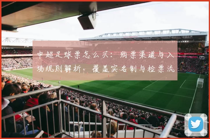 中超足球票怎么买：购票渠道与入场规则解析，覆盖实名制与检票流程