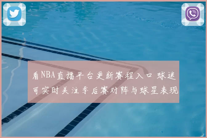 看NBA直播平台更新赛程入口 球迷可实时关注季后赛对阵与球星表现