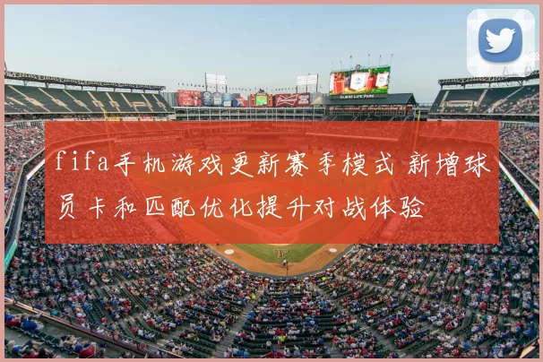 fifa手机游戏更新赛季模式 新增球员卡和匹配优化提升对战体验