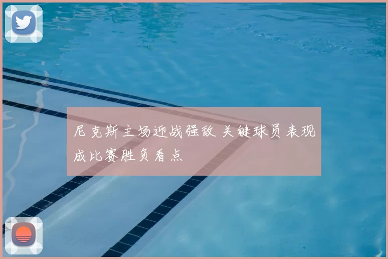 尼克斯主场迎战强敌 关键球员表现成比赛胜负看点