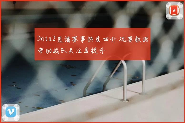 Dota2直播赛事热度回升 观赛数据带动战队关注度提升
