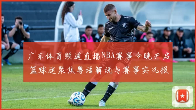 广东体育频道直播NBA赛事今晚开启 篮球迷聚焦粤语解说与赛事实况报道