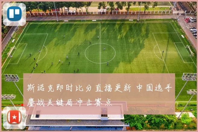 斯诺克即时比分直播更新 中国选手鏖战关键局冲击赛点