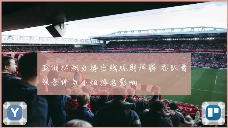 亚洲杯积分榜出线规则详解 各队晋级条件与小组排名影响