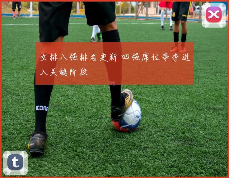 女排八强排名更新 四强席位争夺进入关键阶段