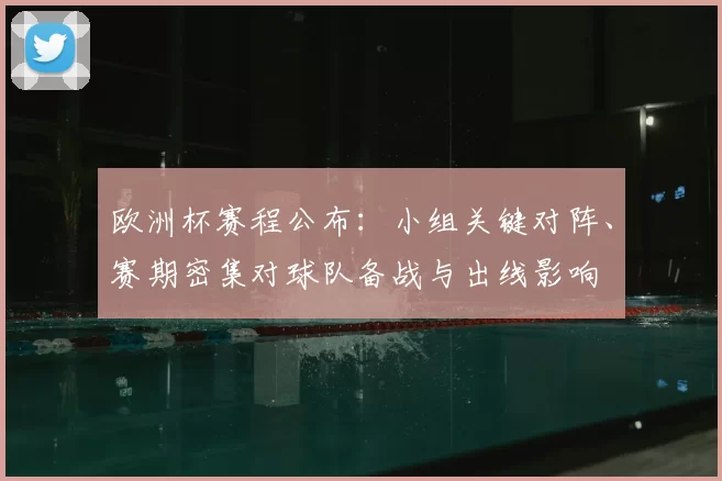 欧洲杯赛程公布：小组关键对阵、赛期密集对球队备战与出线影响