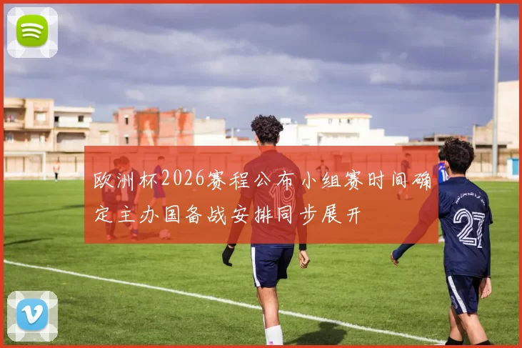 欧洲杯2026赛程公布小组赛时间确定主办国备战安排同步展开