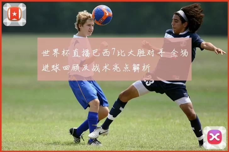 世界杯直播巴西7比大胜对手 全场进球回顾及战术亮点解析