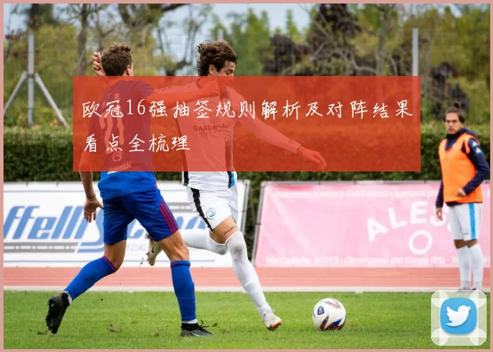 欧冠16强抽签规则解析及对阵结果看点全梳理