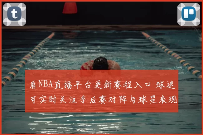 看NBA直播平台更新赛程入口 球迷可实时关注季后赛对阵与球星表现