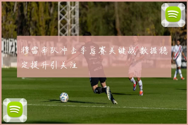 穆雷率队冲击季后赛关键战 数据稳定提升引关注