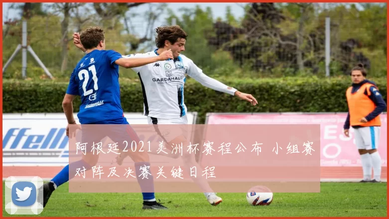 阿根廷2021美洲杯赛程公布 小组赛对阵及决赛关键日程
