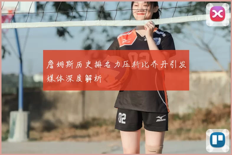詹姆斯历史排名力压科比乔丹引发媒体深度解析