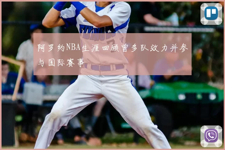 阿罗约NBA生涯回顾曾多队效力并参与国际赛事