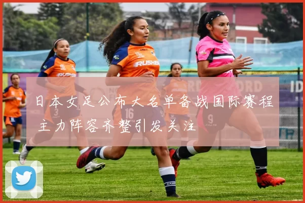 日本女足公布大名单备战国际赛程 主力阵容齐整引发关注