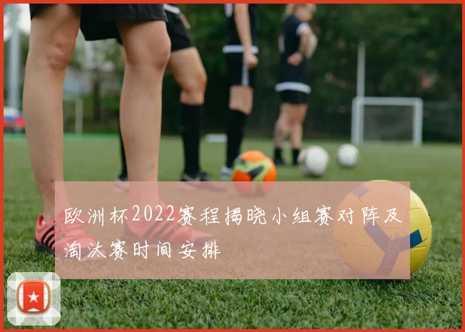 欧洲杯2022赛程揭晓小组赛对阵及淘汰赛时间安排