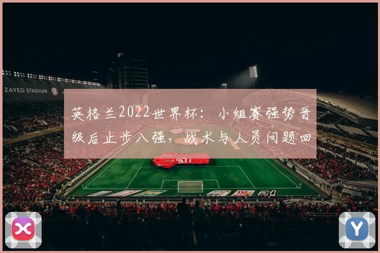 英格兰2022世界杯：小组赛强势晋级后止步八强，战术与人员问题回顾