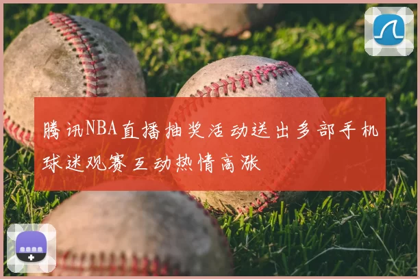 腾讯NBA直播抽奖活动送出多部手机球迷观赛互动热情高涨